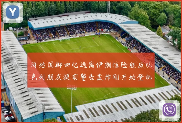 海地国脚回忆逃离伊朗惊险经历以色列朋友提前警告轰炸刚开始登机时刻