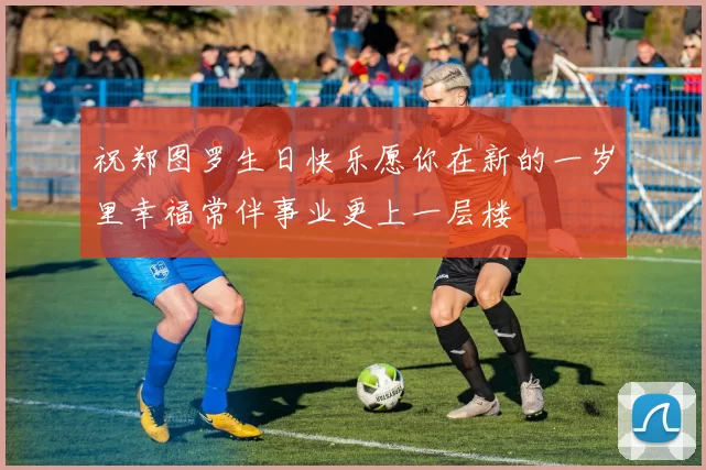 祝郑图罗生日快乐愿你在新的一岁里幸福常伴事业更上一层楼