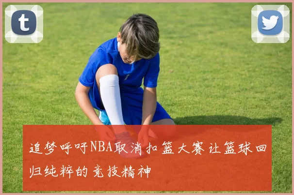 追梦呼吁NBA取消扣篮大赛让篮球回归纯粹的竞技精神