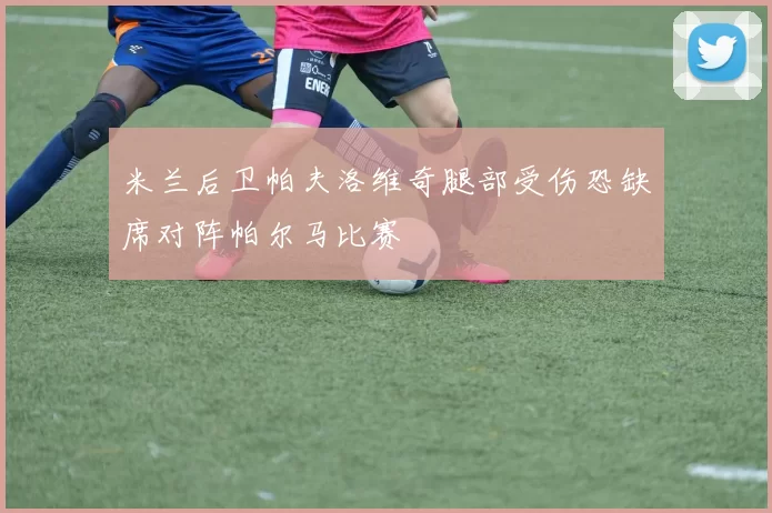 米兰后卫帕夫洛维奇腿部受伤恐缺席对阵帕尔马比赛