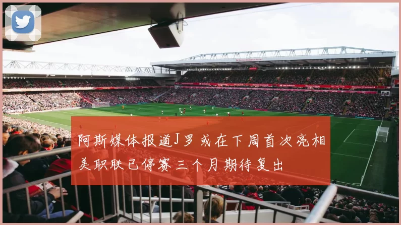 阿斯媒体报道J罗或在下周首次亮相美职联已停赛三个月期待复出