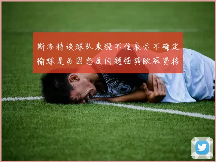 斯洛特谈球队表现不佳表示不确定输球是否因态度问题强调欧冠资格的重要性