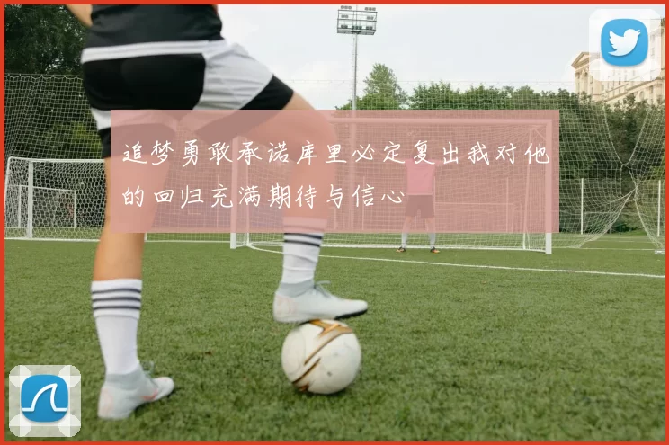 追梦勇敢承诺库里必定复出我对他的回归充满期待与信心