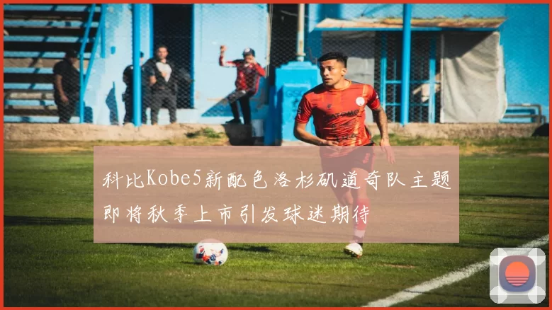 科比Kobe5新配色洛杉矶道奇队主题即将秋季上市引发球迷期待