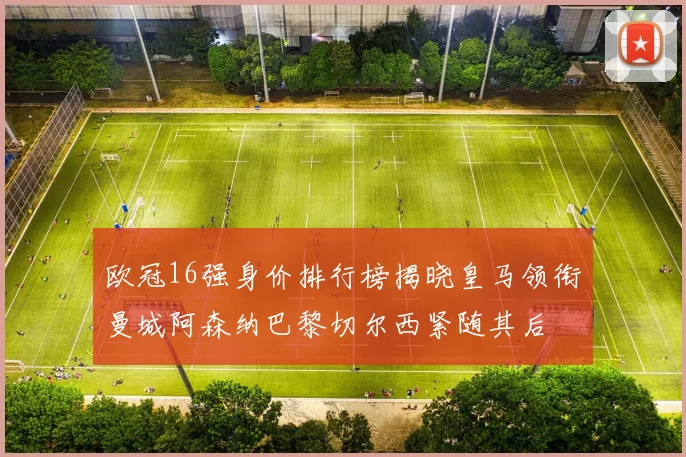 欧冠16强身价排行榜揭晓皇马领衔曼城阿森纳巴黎切尔西紧随其后