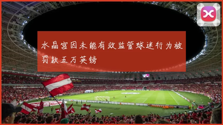 水晶宫因未能有效监管球迷行为被罚款五万英镑