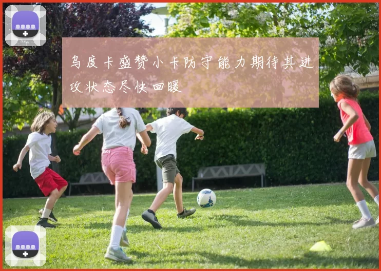乌度卡盛赞小卡防守能力期待其进攻状态尽快回暖