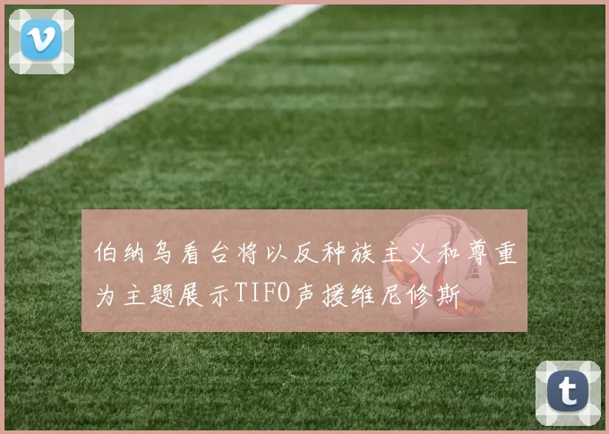 伯纳乌看台将以反种族主义和尊重为主题展示TIFO声援维尼修斯