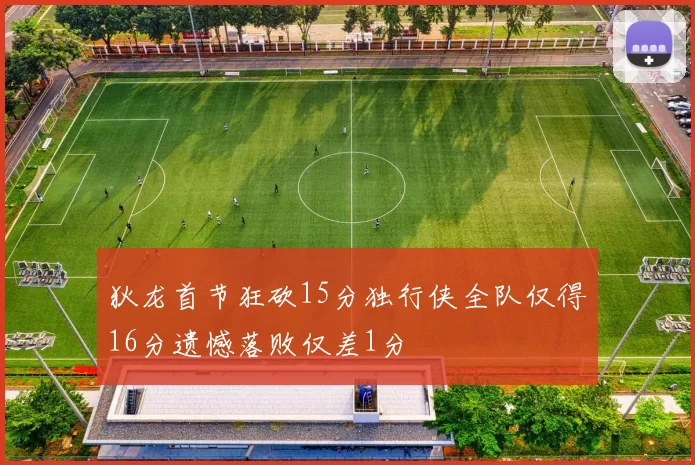 狄龙首节狂砍15分独行侠全队仅得16分遗憾落败仅差1分