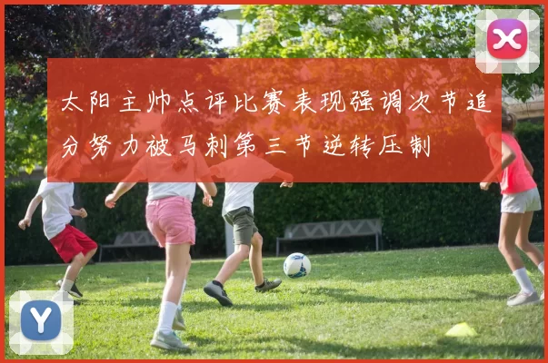 太阳主帅点评比赛表现强调次节追分努力被马刺第三节逆转压制