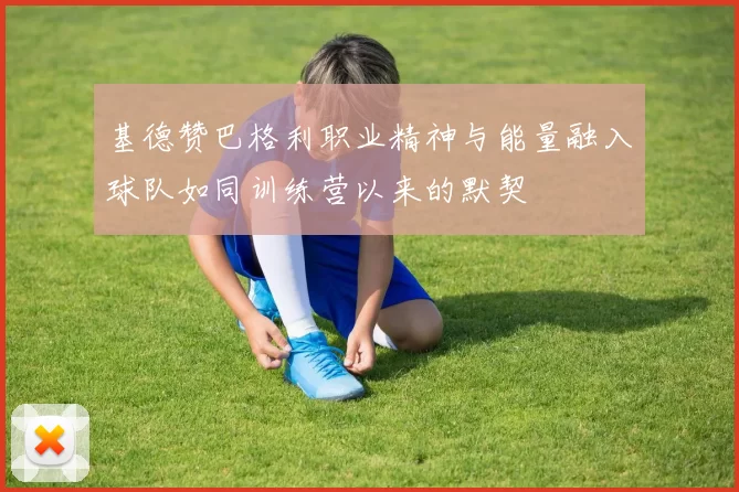 基德赞巴格利职业精神与能量融入球队如同训练营以来的默契