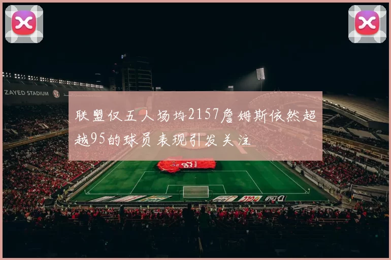 联盟仅五人场均2157詹姆斯依然超越95的球员表现引发关注