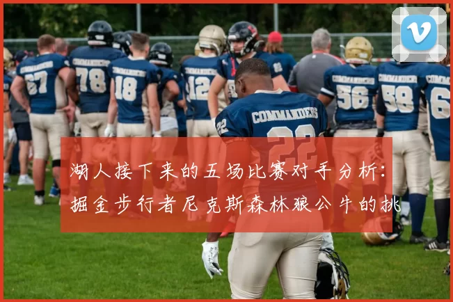 湖人接下来的五场比赛对手分析：掘金步行者尼克斯森林狼公牛的挑战与机遇