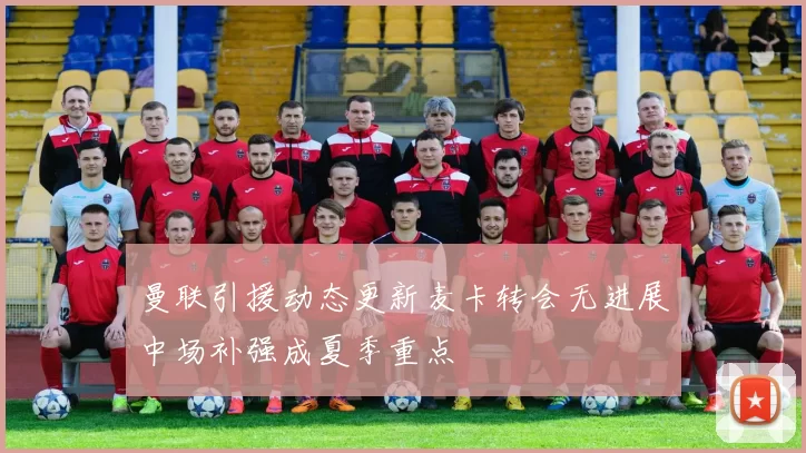 曼联引援动态更新麦卡转会无进展中场补强成夏季重点